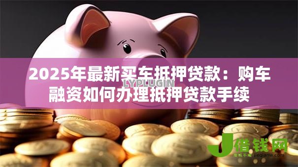 2025年最新买车抵押贷款:购车融资如何办理抵押贷款手续 2025年最新买车抵押贷款:购车融资如何办理抵押贷款手续