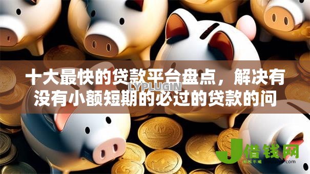 十大最快的贷款平台盘点，解决有没有小额短期的必过的贷款的问题