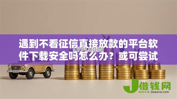 遇到不看征信直接放款的平台软件下载安全吗怎么办？或可尝试这5个不看征信查询的平台