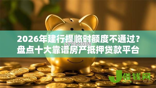 2026年建行提临时额度不通过?盘点十大靠谱房产抵押贷款平台 2026年建行提临时额度不通过?盘点十大靠谱房产抵押贷款平台