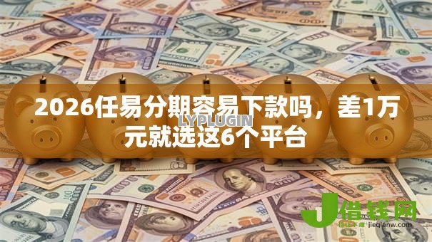 2026任易分期容易下款吗，差1万元就选这6个平台