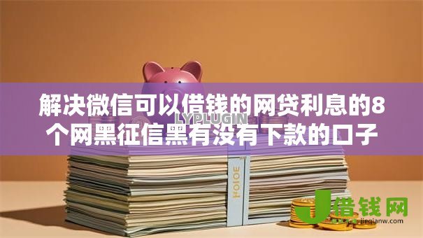 解决微信可以借钱的网贷利息的8个网黑征信黑有没有下款的口子分享 解决微信可以借钱的网贷利息的8个网黑征信黑有没有下款的口子分享