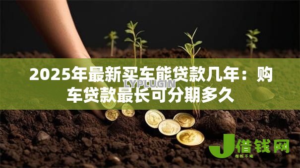 2025年最新买车能贷款几年:购车贷款最长可分期多久 2025年最新买车能贷款几年:购车贷款最长可分期多久