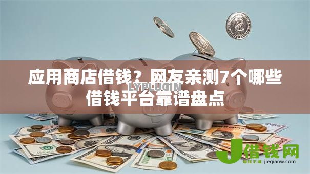 应用商店借钱?网友亲测7个哪些借钱平台靠谱盘点 应用商店借钱?网友亲测7个哪些借钱平台靠谱盘点