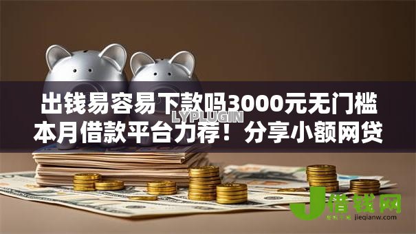 出钱易容易下款吗3000元无门槛本月借款平台力荐!分享小额网贷口子3000元无门槛借款 出钱易容易下款吗3000元无门槛本月借款平台力荐!分享小额网贷口子3000元无门槛借款