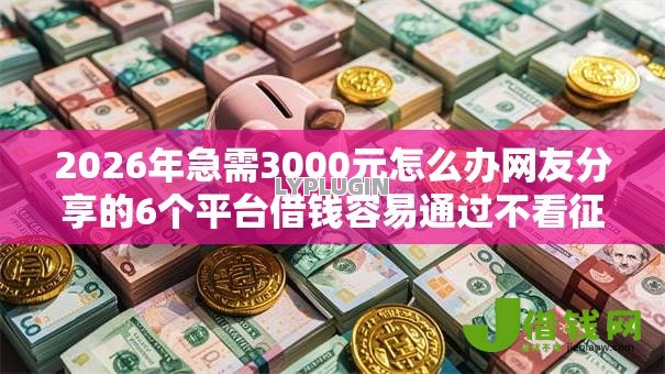 2026年急需3000元怎么办网友分享的6个平台借钱容易通过不看征信我觉得不错! 2026年急需3000元怎么办网友分享的6个平台借钱容易通过不看征信我觉得不错!