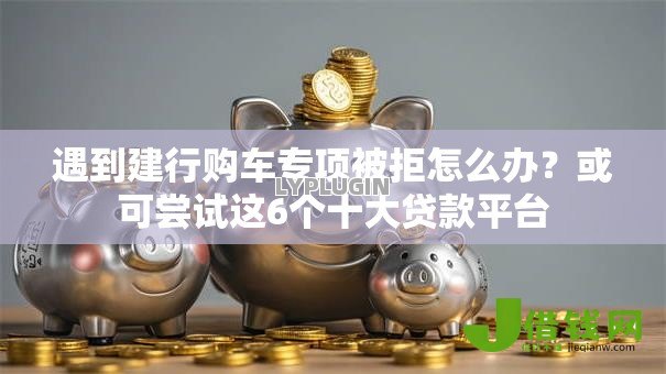 遇到建行购车专项被拒怎么办？或可尝试这6个十大贷款平台