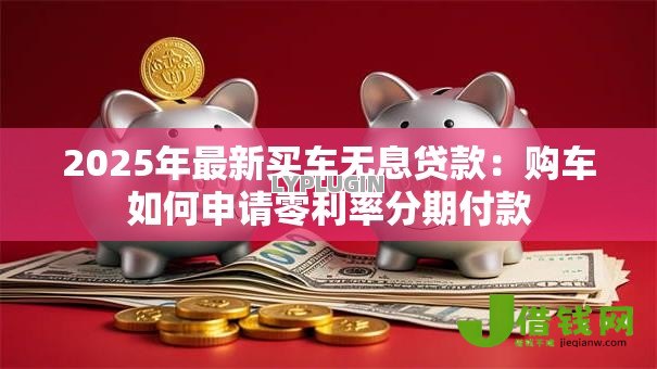 2025年最新买车无息贷款:购车如何申请零利率分期付款 2025年最新买车无息贷款:购车如何申请零利率分期付款
