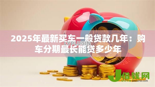 2025年最新买车一般贷款几年：购车分期最长能贷多少年