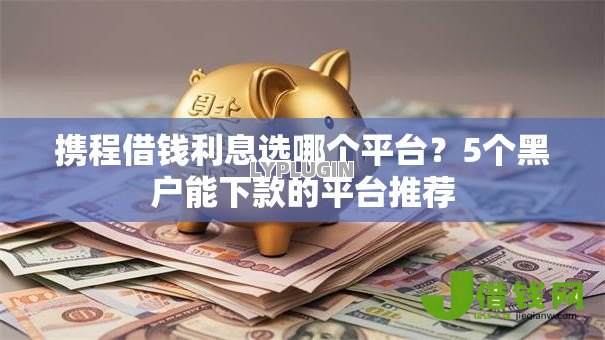 携程借钱利息选哪个平台?5个黑户能下款的平台推荐 携程借钱利息选哪个平台?5个黑户能下款的平台推荐