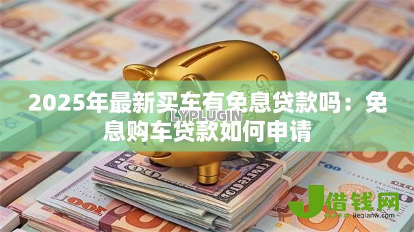 2025年最新买车有免息贷款吗：免息购车贷款如何申请