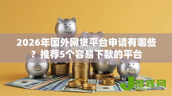 2026年国外网贷平台申请有哪些？推荐5个容易下款的平台