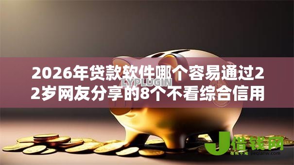 2026年贷款软件哪个容易通过22岁网友分享的8个不看综合信用评分能下款的软件我觉得不错！