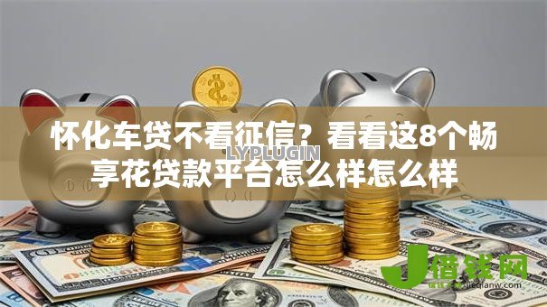 怀化车贷不看征信？看看这8个畅享花贷款平台怎么样怎么样
