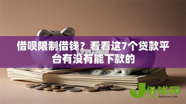 借呗限制借钱?看看这7个贷款平台有没有能下款的 借呗限制借钱?看看这7个贷款平台有没有能下款的