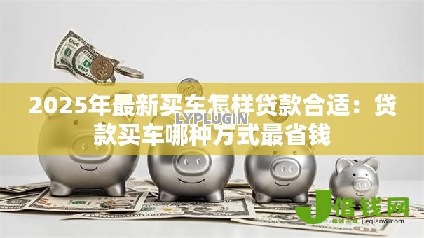 2025年最新买车怎样贷款合适：贷款买车哪种方式最省钱