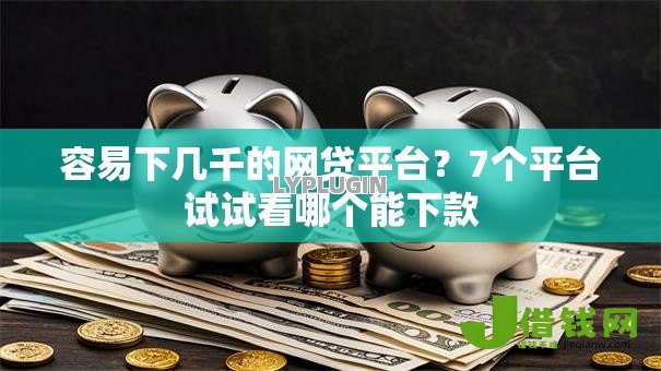 容易下几千的网贷平台？7个平台试试看哪个能下款