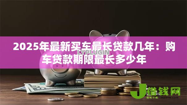 2025年最新买车最长贷款几年：购车贷款期限最长多少年