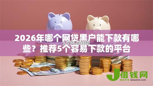 2026年哪个网贷黑户能下款有哪些?推荐5个容易下款的平台 2026年哪个网贷黑户能下款有哪些?推荐5个容易下款的平台