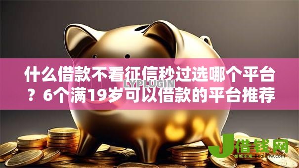 什么借款不看征信秒过选哪个平台?6个满19岁可以借款的平台推荐 什么借款不看征信秒过选哪个平台?6个满19岁可以借款的平台推荐