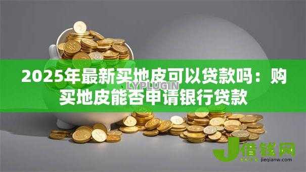 2025年最新买地皮可以贷款吗：购买地皮能否申请银行贷款
