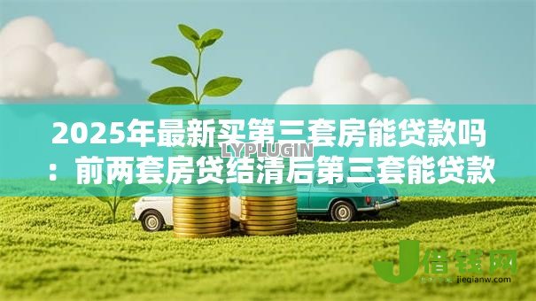 2025年最新买第三套房能贷款吗:前两套房贷结清后第三套能贷款吗 2025年最新买第三套房能贷款吗:前两套房贷结清后第三套能贷款吗