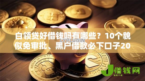 白领贷好借钱吗有哪些？10个貌似免审批、黑户借款必下口子2025合集