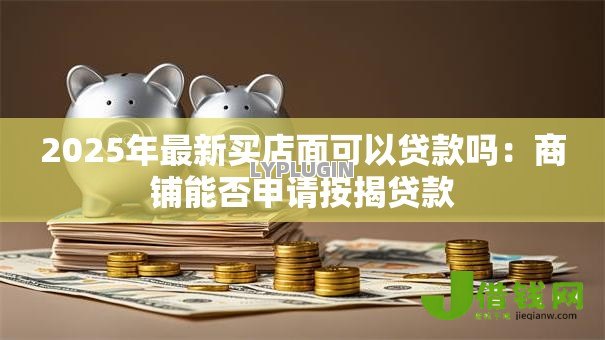 2025年最新买店面可以贷款吗：商铺能否申请按揭贷款