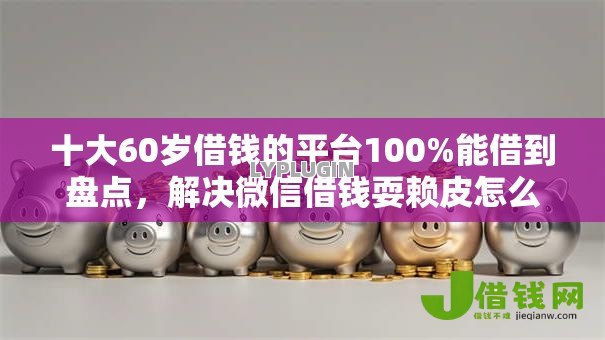 十大60岁借钱的平台100%能借到盘点，解决微信借钱耍赖皮怎么办的问题