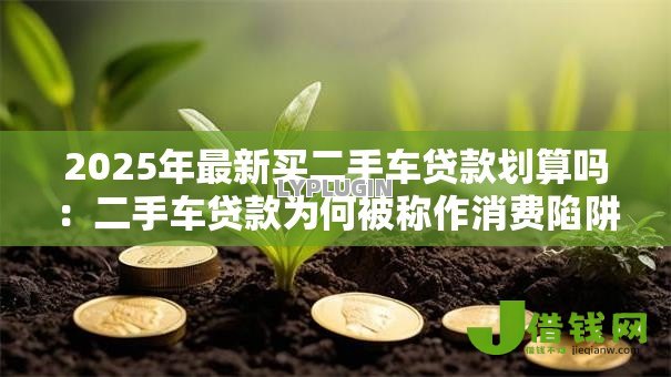 2025年最新买二手车贷款划算吗：二手车贷款为何被称作消费陷阱