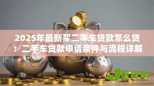 2025年最新买二手车贷款怎么贷:二手车贷款申请条件与流程详解 2025年最新买二手车贷款怎么贷:二手车贷款申请条件与流程详解