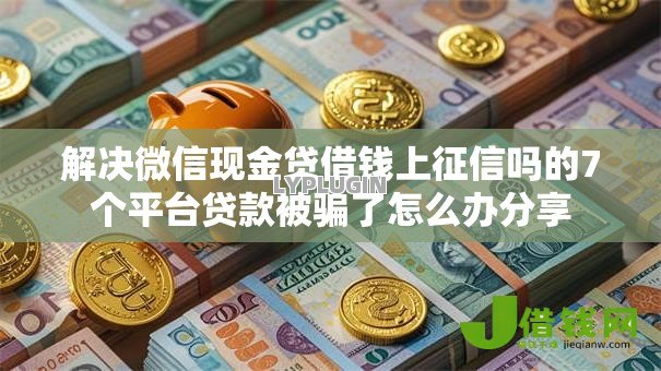 解决微信现金贷借钱上征信吗的7个平台贷款被骗了怎么办分享 解决微信现金贷借钱上征信吗的7个平台贷款被骗了怎么办分享