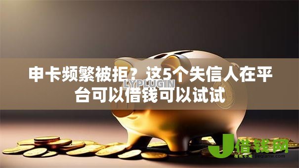申卡频繁被拒?这5个失信人在平台可以借钱可以试试 申卡频繁被拒?这5个失信人在平台可以借钱可以试试