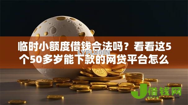 临时小额度借钱合法吗?看看这5个50多岁能下款的网贷平台怎么样 临时小额度借钱合法吗?看看这5个50多岁能下款的网贷平台怎么样