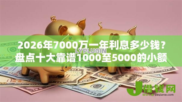 2026年7000万一年利息多少钱?盘点十大靠谱1000至5000的小额贷款平台 2026年7000万一年利息多少钱?盘点十大靠谱1000至5000的小额贷款平台