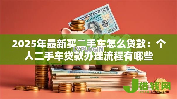 2025年最新买二手车怎么贷款：个人二手车贷款办理流程有哪些