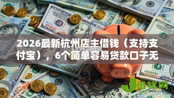 2026最新杭州店主借钱(支持支付宝),6个简单容易贷款口子无私分享 2026最新杭州店主借钱(支持支付宝),6个简单容易贷款口子无私分享