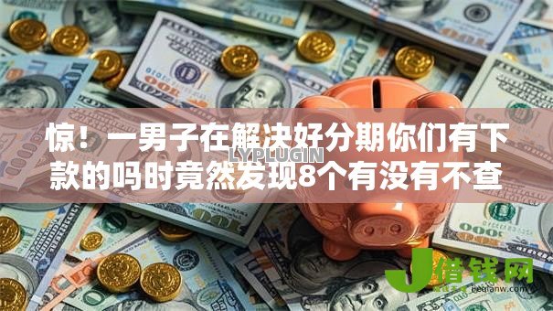 惊！一男子在解决好分期你们有下款的吗时竟然发现8个有没有不查征信的贷款平台，事后分享了出来