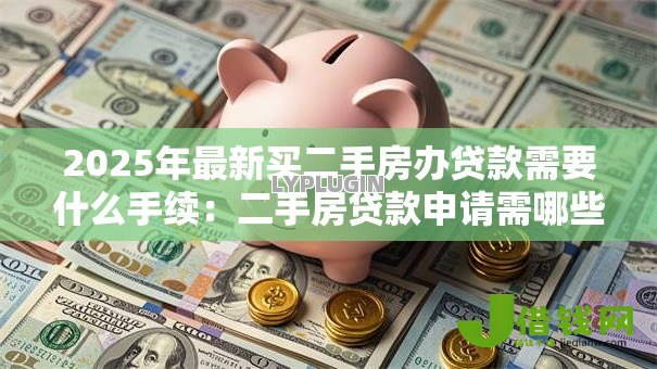 2025年最新买二手房办贷款需要什么手续:二手房贷款申请需哪些必备手续 2025年最新买二手房办贷款需要什么手续:二手房贷款申请需哪些必备手续