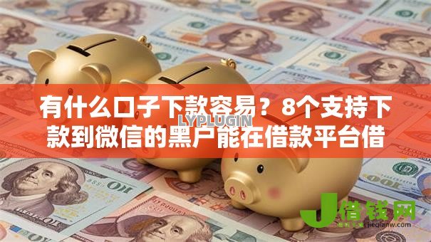 有什么口子下款容易？8个支持下款到微信的黑户能在借款平台借到钱
