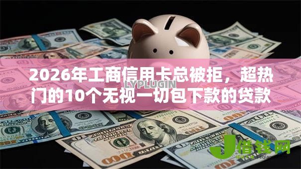 2026年工商信用卡总被拒，超热门的10个无视一切包下款的贷款推荐