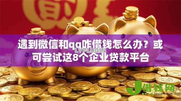 遇到微信和qq咋借钱怎么办？或可尝试这8个企业贷款平台