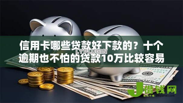信用卡哪些贷款好下款的？十个逾期也不怕的贷款10万比较容易的平台