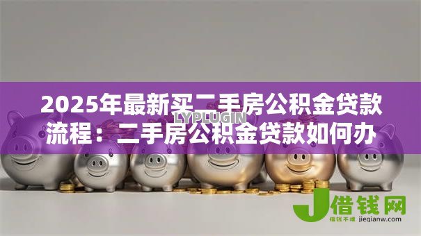 2025年最新买二手房公积金贷款流程:二手房公积金贷款如何办理 2025年最新买二手房公积金贷款流程:二手房公积金贷款如何办理