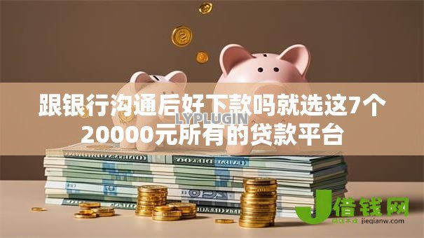 跟银行沟通后好下款吗就选这7个20000元所有的贷款平台