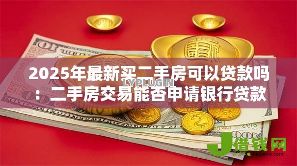 2025年最新买二手房可以贷款吗：二手房交易能否申请银行贷款