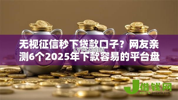 无视征信秒下贷款口子?网友亲测6个2025年下款容易的平台盘点 无视征信秒下贷款口子?网友亲测6个2025年下款容易的平台盘点