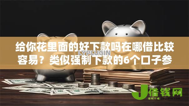 给你花里面的好下款吗在哪借比较容易？类似强制下款的6个口子参考