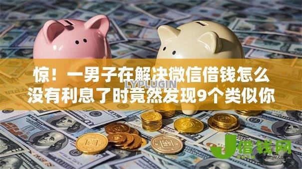 惊!一男子在解决微信借钱怎么没有利息了时竟然发现9个类似你我贷不查征信的贷款平台,事后分享了出来 惊!一男子在解决微信借钱怎么没有利息了时竟然发现9个类似你我贷不查征信的贷款平台,事后分享了出来