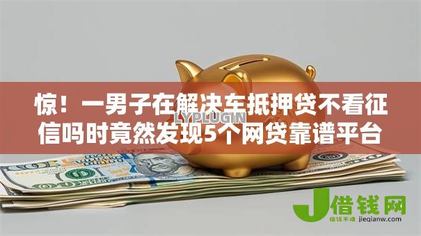 惊!一男子在解决车抵押贷不看征信吗时竟然发现5个网贷靠谱平台,事后分享了出来 惊!一男子在解决车抵押贷不看征信吗时竟然发现5个网贷靠谱平台,事后分享了出来